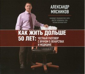 Мясников Александр - Как жить дольше 50 лет: Честный разговор с врачом о лекарствах и медицине